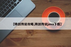 【铸剑传说攻略,铸剑传说java下载】