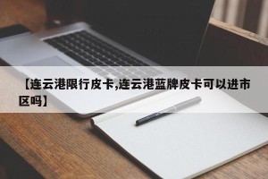 【连云港限行皮卡,连云港蓝牌皮卡可以进市区吗】