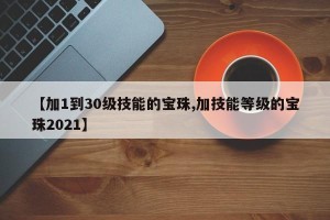 【加1到30级技能的宝珠,加技能等级的宝珠2021】