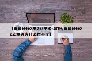 【奇迹暖暖8支2公主级s攻略/奇迹暖暖82公主级为什么过不了】