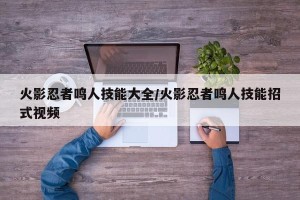 火影忍者鸣人技能大全/火影忍者鸣人技能招式视频
