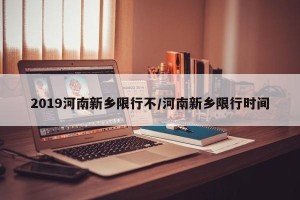 2019河南新乡限行不/河南新乡限行时间