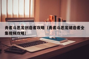 勇者斗恶龙创造者攻略（勇者斗恶龙建造者全集视频攻略）