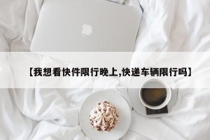 【我想看快件限行晚上,快递车辆限行吗】