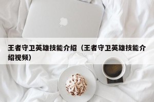 王者守卫英雄技能介绍（王者守卫英雄技能介绍视频）