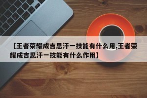 【王者荣耀成吉思汗一技能有什么用,王者荣耀成吉思汗一技能有什么作用】