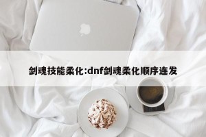 剑魂技能柔化:dnf剑魂柔化顺序连发