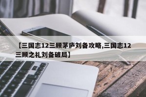 【三国志12三顾茅庐刘备攻略,三国志12三顾之礼刘备破局】
