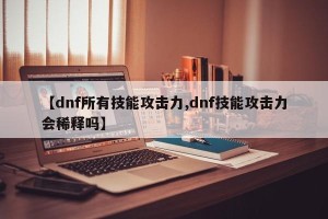 【dnf所有技能攻击力,dnf技能攻击力会稀释吗】
