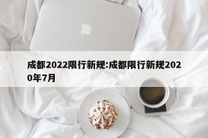 成都2022限行新规:成都限行新规2020年7月