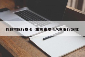 邯郸市限行皮卡（邯郸市皮卡汽车限行范围）