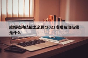 虞姬被动技能怎么用:2021虞姬被动技能是什么