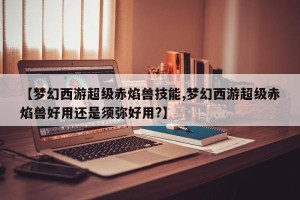 【梦幻西游超级赤焰兽技能,梦幻西游超级赤焰兽好用还是须弥好用?】