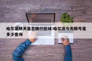 哈尔滨明天是否限行区域:哈尔滨今天限号是多少查询