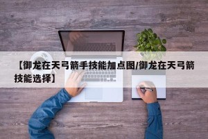 【御龙在天弓箭手技能加点图/御龙在天弓箭技能选择】