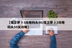 【保卫萝卜3攻略码头56/保卫萝卜3攻略码头55关攻略】