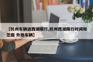 【杭州车辆进西湖限行,杭州西湖限行时间和范围 外地车辆】