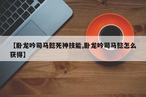 【卧龙吟司马懿死神技能,卧龙吟司马懿怎么获得】