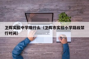 卫辉实验中学限行么（卫辉市实验小学路段禁行时间）