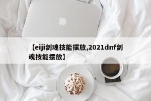 【eiji剑魂技能摆放,2021dnf剑魂技能摆放】