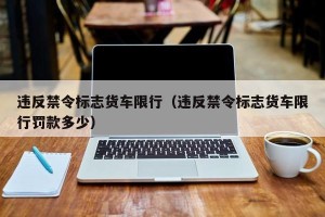 违反禁令标志货车限行（违反禁令标志货车限行罚款多少）