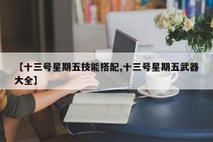 【十三号星期五技能搭配,十三号星期五武器大全】