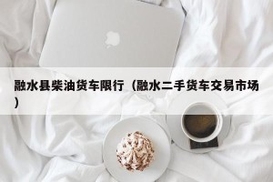 融水县柴油货车限行（融水二手货车交易市场）