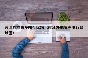 菏泽外地货车限行区域（菏泽外地货车限行区域图）