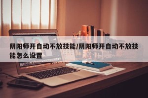 阴阳师开自动不放技能/阴阳师开自动不放技能怎么设置