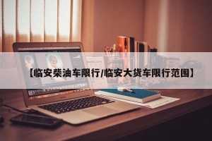 【临安柴油车限行/临安大货车限行范围】