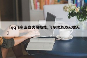【qq飞车浴血火凤技能,飞车端游浴火啸天】