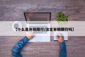 【什么是补班限行/法定补班限行吗】