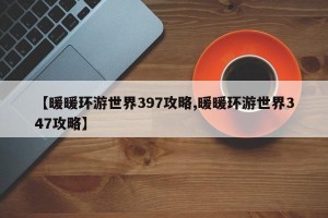 【暖暖环游世界397攻略,暖暖环游世界347攻略】