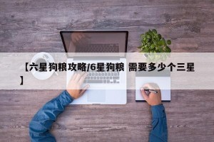 【六星狗粮攻略/6星狗粮 需要多少个三星】