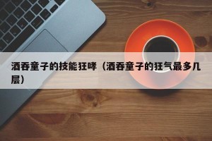 酒吞童子的技能狂哮（酒吞童子的狂气最多几层）