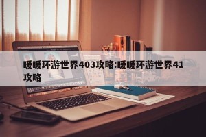 暖暖环游世界403攻略:暖暖环游世界41攻略