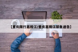 【重庆限行嘉陵江/重庆嘉陵江禁鱼通告】
