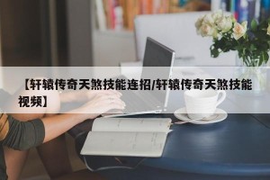 【轩辕传奇天煞技能连招/轩辕传奇天煞技能视频】