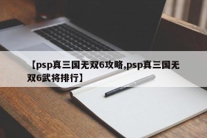【psp真三国无双6攻略,psp真三国无双6武将排行】