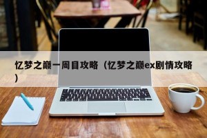 忆梦之巅一周目攻略（忆梦之巅ex剧情攻略）