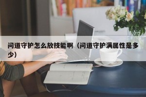 问道守护怎么放技能啊（问道守护满属性是多少）