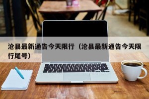 沧县最新通告今天限行（沧县最新通告今天限行尾号）
