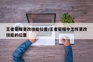 王者荣耀更改技能位置/王者荣耀中怎样更改技能的位置