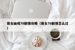 倩女幽魂70剧情攻略（倩女70剧情怎么过）