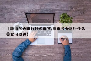 【唐山今天限行什么美食/唐山今天限行什么美食可以进】