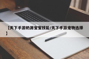 【天下手游奶源宝宝技能/天下手游宠物选择】