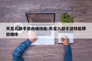 天龙八部手游肉墙技能:天龙八部手游技能释放顺序