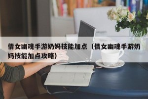 倩女幽魂手游奶妈技能加点（倩女幽魂手游奶妈技能加点攻略）