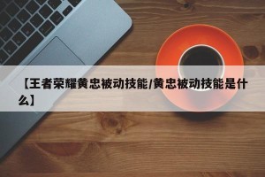 【王者荣耀黄忠被动技能/黄忠被动技能是什么】