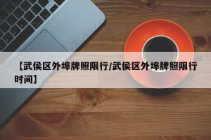 【武侯区外埠牌照限行/武侯区外埠牌照限行时间】